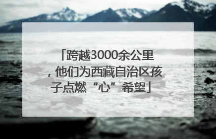 跨越3000余公里，他们为西藏自治区孩子点燃“心”希望