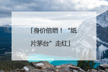 身价倍增！“纸片茅台”走红