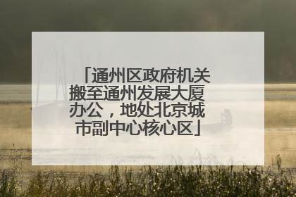 通州区政府机关搬至通州发展大厦办公，地处北京城市副中心核心区
