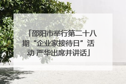 邵阳市举行第二十八期“企业家接待日”活动 严华出席并讲话