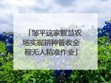 邹平这家智慧农场实现耕种管收全程无人精准作业