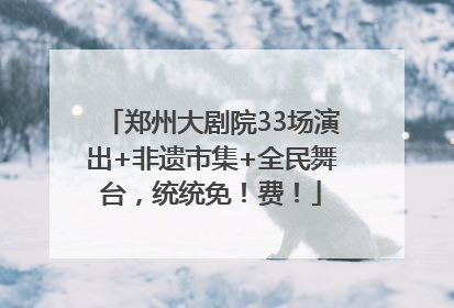 郑州大剧院33场演出+非遗市集+全民舞台，统统免！费！