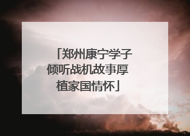郑州康宁学子倾听战机故事厚植家国情怀