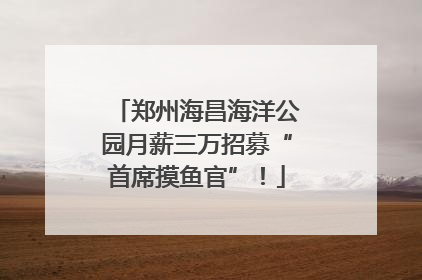 郑州海昌海洋公园月薪三万招募“首席摸鱼官”！