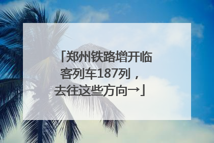 郑州铁路增开临客列车187列，去往这些方向→