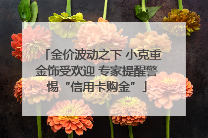 金价波动之下 小克重金饰受欢迎 专家提醒警惕“信用卡购金”