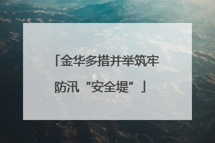 金华多措并举筑牢防汛“安全堤”