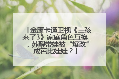 金鹰卡通卫视《三孩来了3》家庭角色互换，苏醒带娃被“爆改”成芭比娃娃？