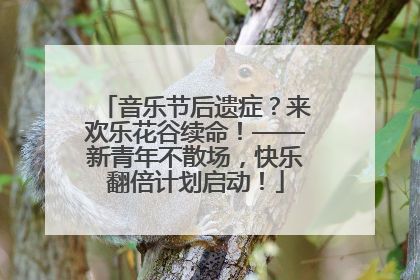 音乐节后遗症？来欢乐花谷续命！——新青年不散场，快乐翻倍计划启动！