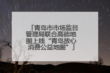 青岛市市场监督管理局联合高德地图上线“青岛放心消费公益地图”