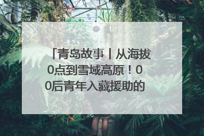 青岛故事丨从海拔0点到雪域高原！00后青年入藏援助的400多个日夜