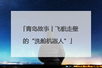 青岛故事丨飞檐走壁的“洗舱机器人”
