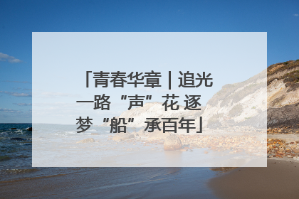 青春华章｜追光一路“声”花 逐梦“船”承百年