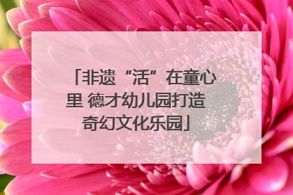 非遗“活”在童心里 德才幼儿园打造奇幻文化乐园