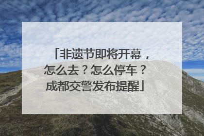 非遗节即将开幕，怎么去？怎么停车？成都交警发布提醒