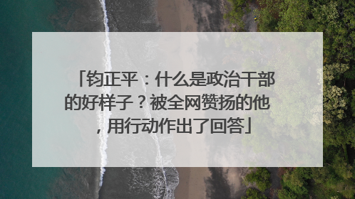 钧正平：什么是政治干部的好样子？被全网赞扬的他，用行动作出了回答