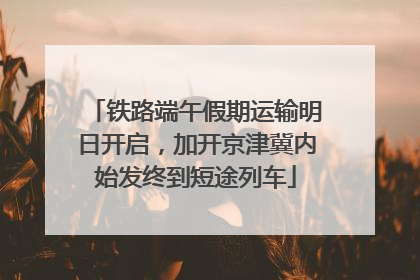 铁路端午假期运输明日开启，加开京津冀内始发终到短途列车