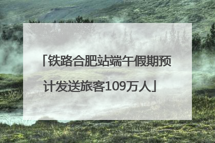 铁路合肥站端午假期预计发送旅客109万人