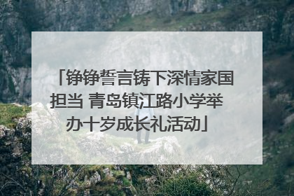 铮铮誓言铸下深情家国担当 青岛镇江路小学举办十岁成长礼活动