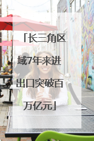 长三角区域7年来进出口突破百万亿元