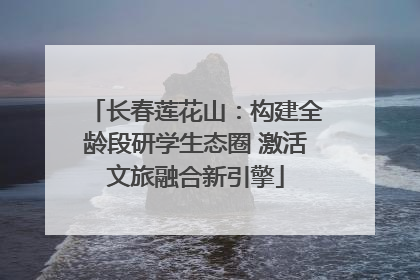 长春莲花山：构建全龄段研学生态圈 激活文旅融合新引擎