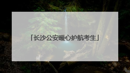 长沙公安暖心护航考生