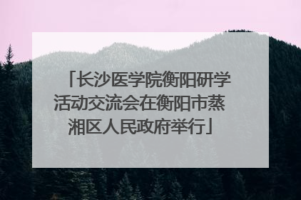 长沙医学院衡阳研学活动交流会在衡阳市蒸湘区人民政府举行