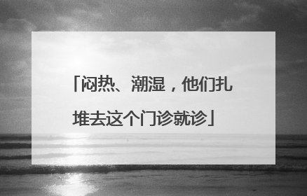 闷热、潮湿，他们扎堆去这个门诊就诊