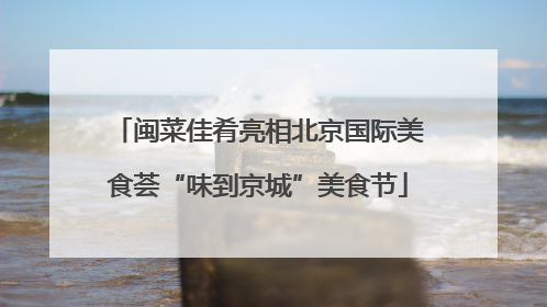 闽菜佳肴亮相北京国际美食荟“味到京城”美食节