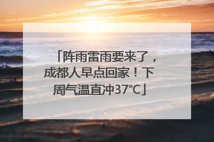 阵雨雷雨要来了，成都人早点回家！下周气温直冲37℃