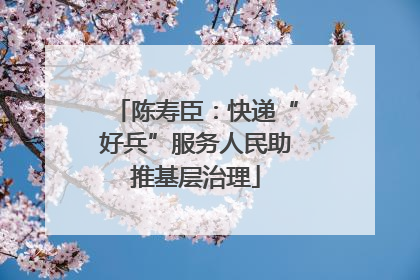 陈寿臣：快递“好兵”服务人民助推基层治理