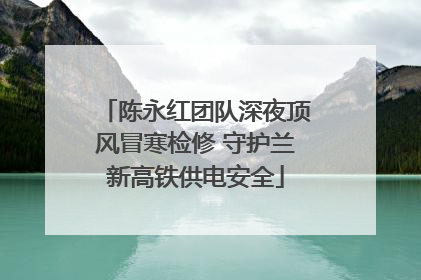 陈永红团队深夜顶风冒寒检修 守护兰新高铁供电安全