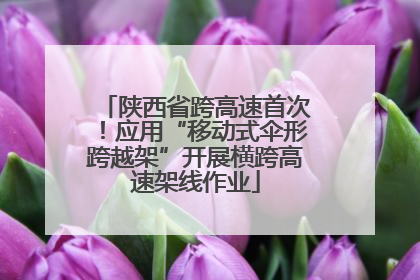 陕西省跨高速首次！应用“移动式伞形跨越架”开展横跨高速架线作业