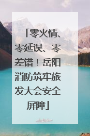 零火情、零延误、零差错！岳阳消防筑牢旅发大会安全屏障
