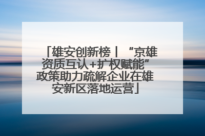 雄安创新榜丨“京雄资质互认+扩权赋能”政策助力疏解企业在雄安新区落地运营