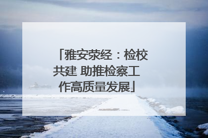 雅安荥经：检校共建 助推检察工作高质量发展
