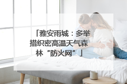 雅安雨城：多举措织密高温天气森林“防火网”