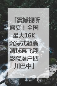 震撼视听盛宴！全国最大16K沉浸式超高清球幕飞翔影院落户四川巴中