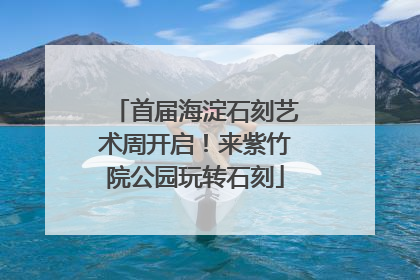 首届海淀石刻艺术周开启！来紫竹院公园玩转石刻