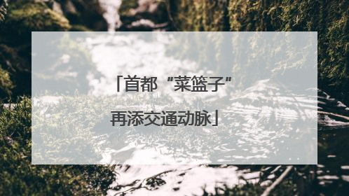 首都“菜篮子”再添交通动脉
