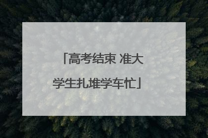 高考结束 准大学生扎堆学车忙