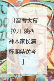 高考大幕拉开 陕西神木家长满怀期待送考