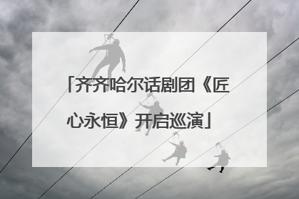齐齐哈尔话剧团《匠心永恒》开启巡演