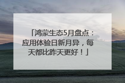 鸿蒙生态5月盘点：应用体验日新月异，每天都比昨天更好！
