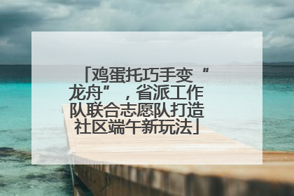 鸡蛋托巧手变“龙舟”，省派工作队联合志愿队打造社区端午新玩法