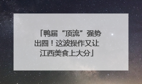 鸭届“顶流”强势出圈！这波操作又让江西美食上大分