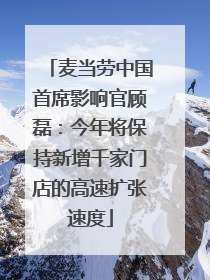 麦当劳中国首席影响官顾磊：今年将保持新增千家门店的高速扩张速度