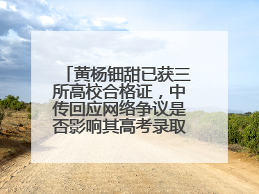 黄杨钿甜已获三所高校合格证，中传回应网络争议是否影响其高考录取：符合录取条件就能录取