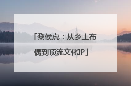 黎侯虎：从乡土布偶到顶流文化IP