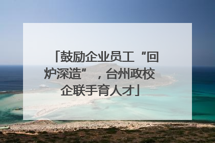 鼓励企业员工“回炉深造”，台州政校企联手育人才